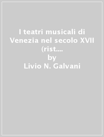 I teatri musicali di Venezia nel secolo XVII (rist. anast. Milano, 1879) - Livio N. Galvani