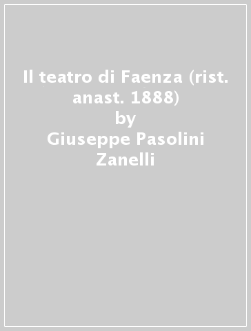 Il teatro di Faenza (rist. anast. 1888) - Giuseppe Pasolini Zanelli