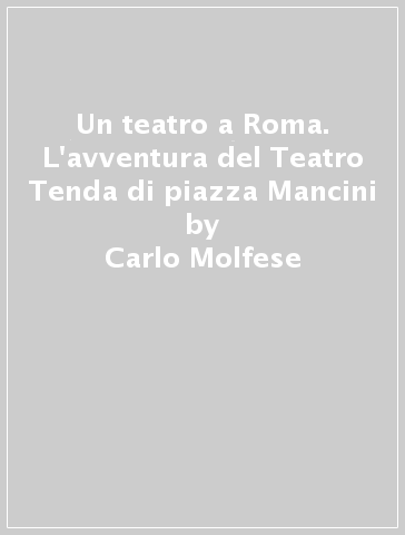 Un teatro a Roma. L'avventura del Teatro Tenda di piazza Mancini - Carlo Molfese - Gennaro Colangelo