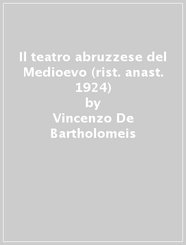 Il teatro abruzzese del Medioevo (rist. anast. 1924) - Vincenzo De Bartholomeis - Vincenzo De Bartholomaeis