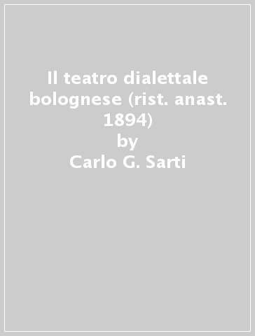 Il teatro dialettale bolognese (rist. anast. 1894) - Carlo G. Sarti