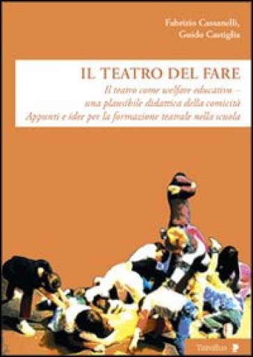 Il teatro del fare. Il teatro come welfare edicativo. Una plausibile didattica della comicità. Appunti e idee per la formazione teatrale nella scuola - Fabrizio Cassanelli - Guido Castiglia