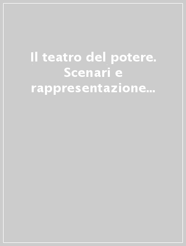 Il teatro del potere. Scenari e rappresentazione del politico fra Otto e Novecento