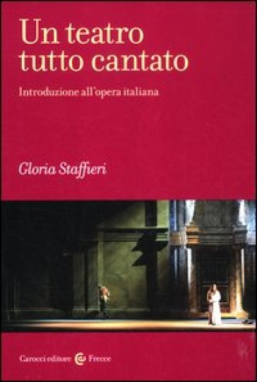 Un teatro tutto cantato. Introduzione all'opera italiana - Gloria Staffieri