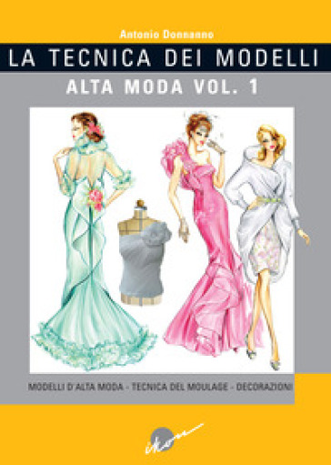 La tecnica dei modelli. Alta moda. Ediz. illustrata. Vol. 1: Modelli d'alta moda. Tecnica del moulage. Decorazioni - Antonio Donnanno