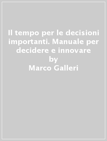 Il tempo per le decisioni importanti. Manuale per decidere e innovare - Marco Galleri