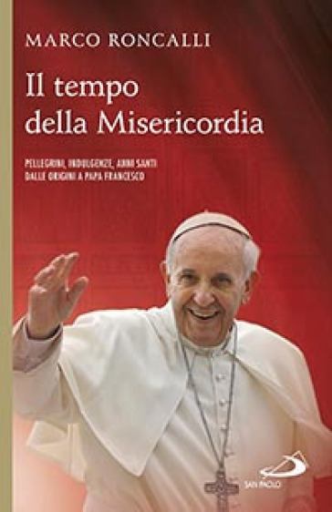 Il tempo della misericordia. Pellegrini, indulgenze, anni santi dalle origini a papa Francesco - Marco Roncalli