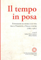 Il tempo in posa. Fotografie di storia e di vita tra il Piemonte, l Italia e oltre (1861-1961). Ediz. illustrata