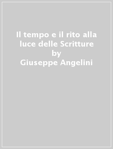 Il tempo e il rito alla luce delle Scritture - Giuseppe Angelini