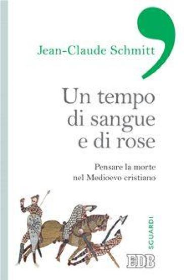 Un tempo di sangue e di rose. Pensare la morte nel Medioevo cristiano - Jean-Claude Schmitt