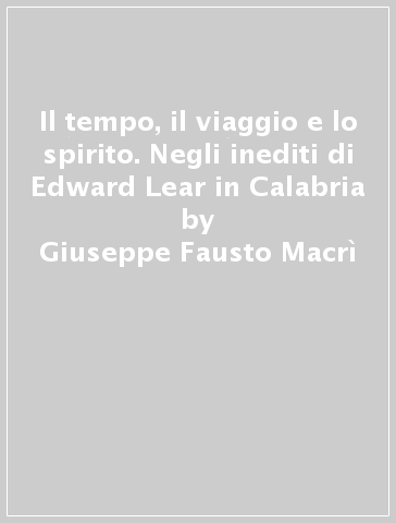 Il tempo, il viaggio e lo spirito. Negli inediti di Edward Lear in Calabria - Giuseppe Fausto Macrì