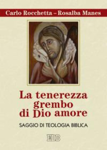 La tenerezza grembo di Dio amore. Saggio di teologia biblica - Carlo Rocchetta - Rosalba Manes