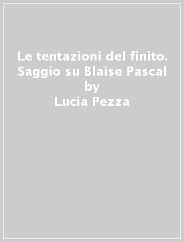 Le tentazioni del finito. Saggio su Blaise Pascal - Lucia Pezza