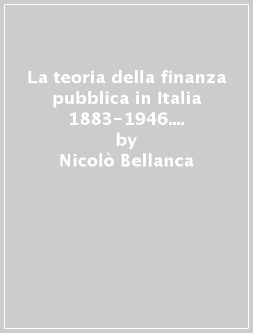 La teoria della finanza pubblica in Italia 1883-1946. Saggio storico sulla scuola italiana di economia pubblica - Nicolò Bellanca