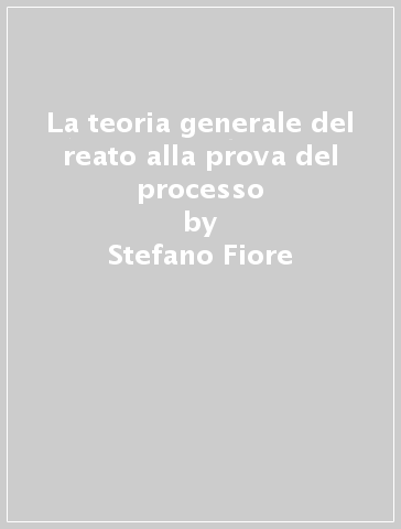 La teoria generale del reato alla prova del processo - Stefano Fiore