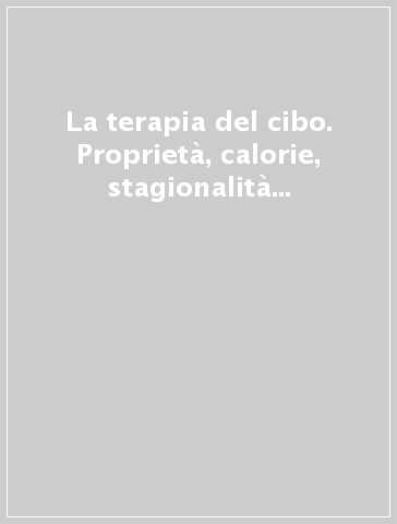 La terapia del cibo. Proprietà, calorie, stagionalità alimento per alimento