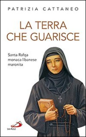 La terra che guarisce. Santa Rafqa monaca libanese maronita - Patrizia Cattaneo