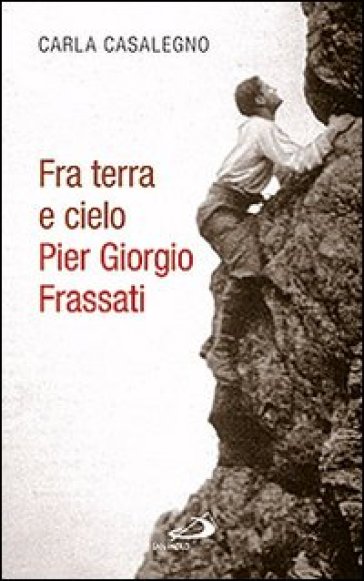 Fra terra e cielo. Pier Giorgio Frassati. L'ingegnere dei minatori in preghiera adorante - Carla Casalegno