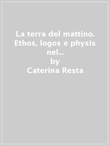La terra del mattino. Ethos, logos e physis nel pensiero di Martin Heidegger - Caterina Resta