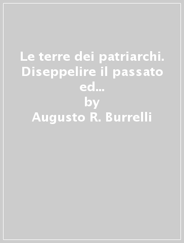 Le terre dei patriarchi. Diseppelire il passato ed operare per il futuro del parco agroalimentare di San Daniele - Augusto R. Burrelli