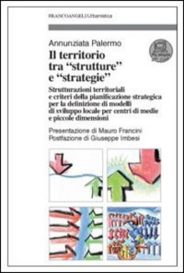 Il territorio tra «strutture» e «strategie». Strutturazioni territoriali e criteri della pianificazione strategica per la definizione di modelli di sviluppo locale... - Annunziata Palermo