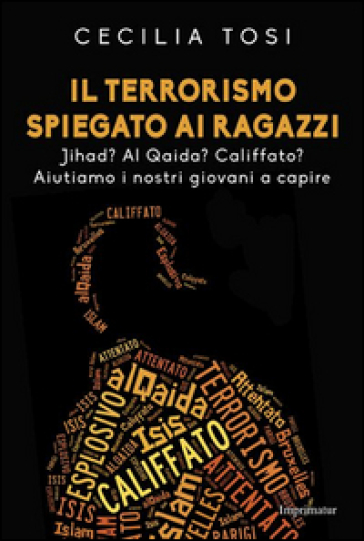 Il terrorismo spiegato ai ragazzi. Jihad? Al Qaida? Califfato? Aiutiamo i nostri giovani a capire - Cecilia Tosi