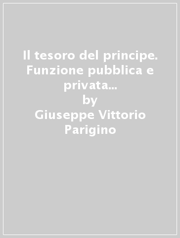 Il tesoro del principe. Funzione pubblica e privata del patrimonio della famiglia Medici nel Cinquecento - Giuseppe Vittorio Parigino