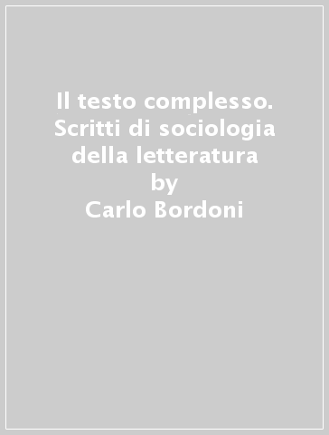 Il testo complesso. Scritti di sociologia della letteratura - Carlo Bordoni