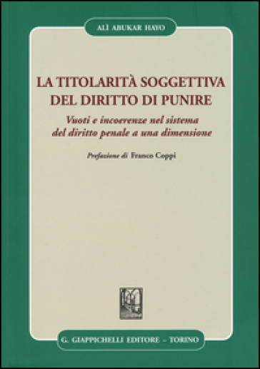 La titolarità soggettiva del diritto di punire. Vuoti e incoerenze nel sistema del diritto penale a una dimensione - Alì Abukar Hayo