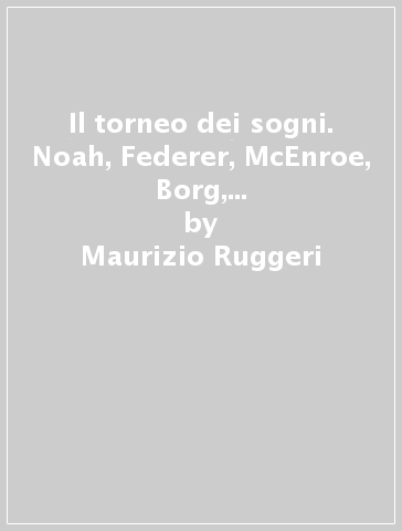 Il torneo dei sogni. Noah, Federer, McEnroe, Borg, Laver. Chi è stato il migliore? - Paolo Rossi - Maurizio Ruggeri