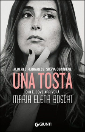 Una tosta. Chi è, dove arriverà Maria Elena Boschi - Alberto Ferrarese - Silvia Ognibene