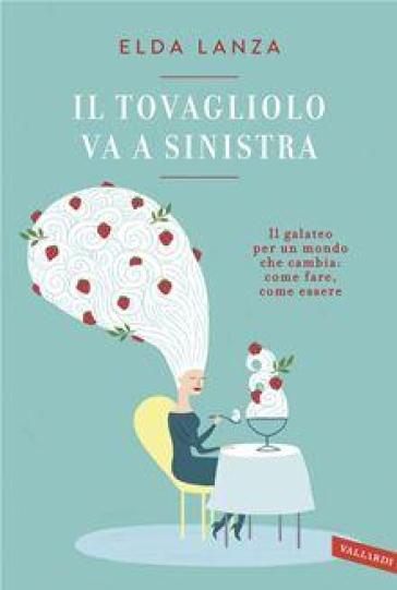 Il tovagliolo va a sinistra. Il galateo per un mondo che cambia: come fare, come essere - Elda Lanza