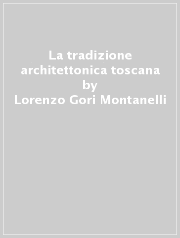 La tradizione architettonica toscana - Lorenzo Gori Montanelli