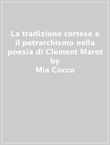 La tradizione cortese e il petrarchismo nella poesia di Clément Marot - Mia Cocco