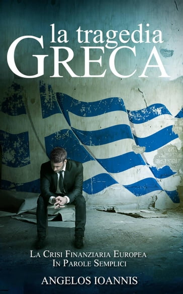 La tragedia greca. La crisi finanziaria europea in parole semplici - Angelos Ioannis