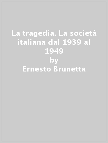 La tragedia. La società italiana dal 1939 al 1949 - Ernesto Brunetta