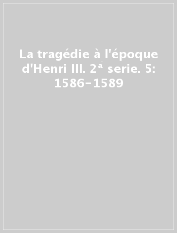 La tragédie à l'époque d'Henri III. 2ª serie. 5: 1586-1589