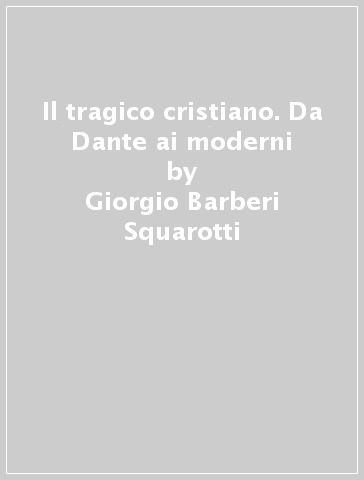 Il tragico cristiano. Da Dante ai moderni - Giorgio Barberi Squarotti