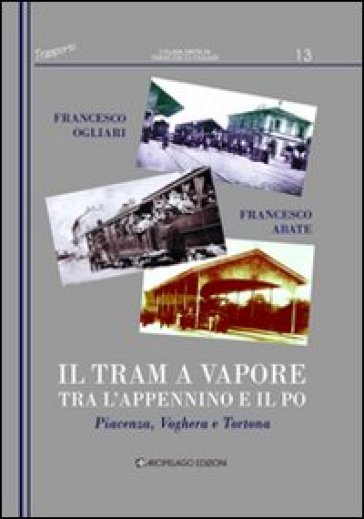 Il tram a vapore tra l'Appennino e il Po. Piacenza, Voghera e Tortona - Francesco Ogliari - Francesco Abate