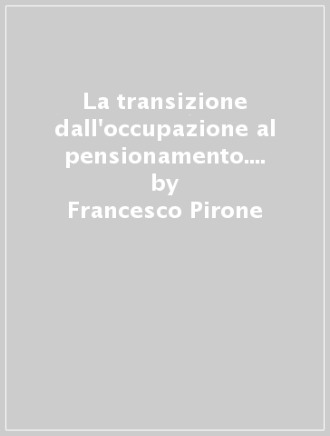 La transizione dall'occupazione al pensionamento. Una ricerca tra i lavoratori anziani dell'industria automobilistica italiana - Francesco Pirone