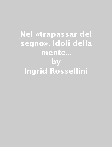 Nel «trapassar del segno». Idoli della mente ed echi della vita nei «Rerum vulgarium fragmenta» - Ingrid Rossellini