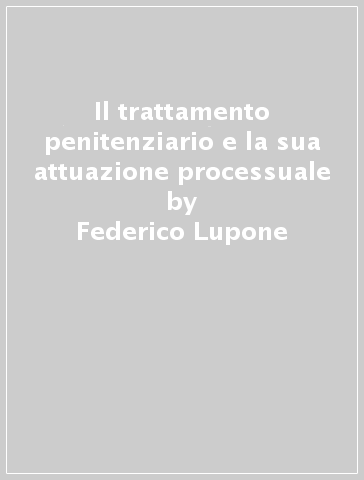 Il trattamento penitenziario e la sua attuazione processuale - Federico Lupone
