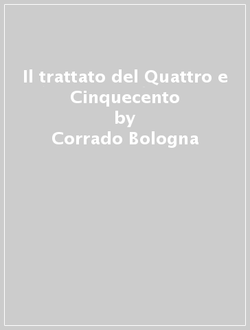 Il trattato del Quattro e Cinquecento - Corrado Bologna