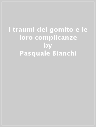 I traumi del gomito e le loro complicanze - Nicolae Burghele - Pasquale Bianchi - Antonio Bernardo