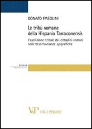 Le tribù romane della Hispania Tarraconiensis. L'ascrizione tribale dei cittadini romani nelle testimonianze epigrafiche - Donato Fasolini