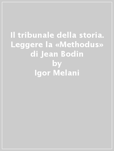 Il tribunale della storia. Leggere la «Methodus» di Jean Bodin - Igor Melani