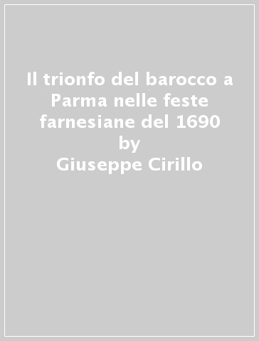 Il trionfo del barocco a Parma nelle feste farnesiane del 1690 - Giuseppe Cirillo - Giovanni Godi