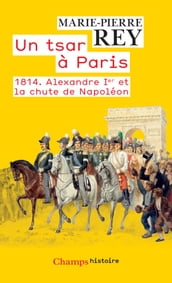 Un tsar à Paris. 1814. Alexandre 1er et la chute de Napoléon
