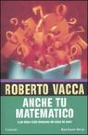 Anche tu matematico. La più chiara e facile introduzione alla scienza dei numeri - Roberto Vacca