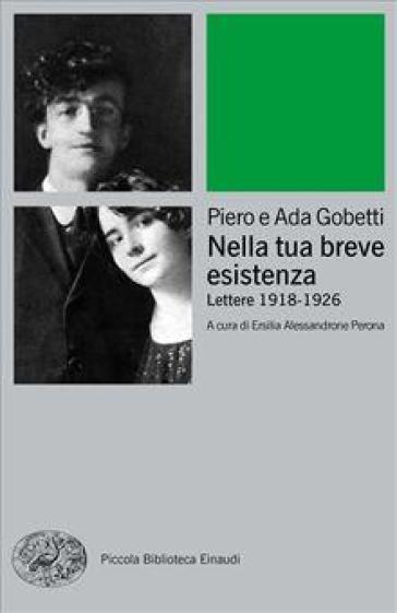 Nella tua breve esistenza. Lettere 1918-1926. Nuova ediz. - Piero Gobetti - Ada Gobetti